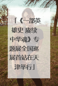 《一部英雄史 赓续中华魂》专题展全国巡展首站在天津举行