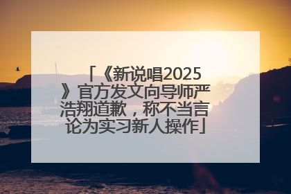 《新说唱2025》官方发文向导师严浩翔道歉，称不当言论为实习新人操作