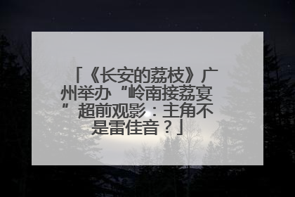 《长安的荔枝》广州举办“岭南接荔宴”超前观影：主角不是雷佳音？