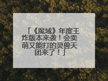 《魔域》年度王炸版本来袭！会卖萌又能打的灵兽天团来了！