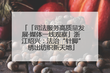 「司法服务高质量发展·媒体一线观察」浙江绍兴：法治“针脚”绣出纺织新天地