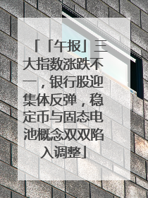 「午报」三大指数涨跌不一，银行股迎集体反弹，稳定币与固态电池概念双双陷入调整