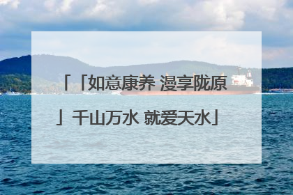 「如意康养 漫享陇原」千山万水 就爱天水