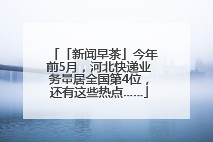 「新闻早茶」今年前5月，河北快递业务量居全国第4位，还有这些热点……