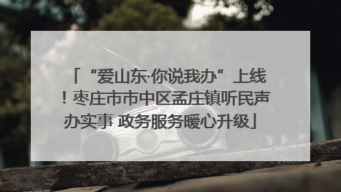 “爱山东·你说我办”上线！枣庄市市中区孟庄镇听民声办实事 政务服务暖心升级
