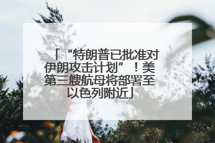 “特朗普已批准对伊朗攻击计划”！美第三艘航母将部署至以色列附近