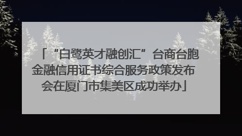 “白鹭英才融创汇”台商台胞金融信用证书综合服务政策发布会在厦门市集美区成功举办
