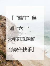 “端午”邂逅“六一” 来衡阳珠晖解锁双倍快乐