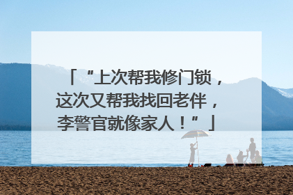 “上次帮我修门锁，这次又帮我找回老伴，李警官就像家人！”