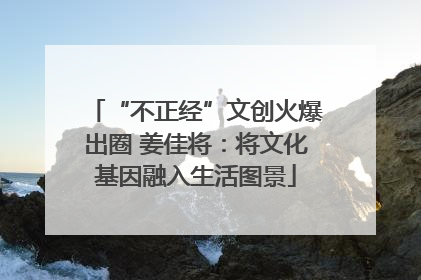 “不正经”文创火爆出圈 姜佳将：将文化基因融入生活图景