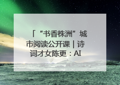 “书香株洲”城市阅读公开课｜诗词才女陈更：AI使读书更重要