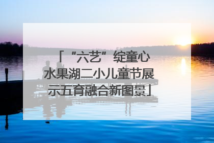 “六艺”绽童心 水果湖二小儿童节展示五育融合新图景
