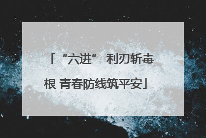 “六进” 利刃斩毒根 青春防线筑平安