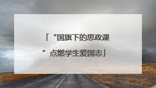 “国旗下的思政课”点燃学生爱国志