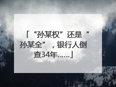 “孙某权”还是“孙某全”，银行人倒查34年……