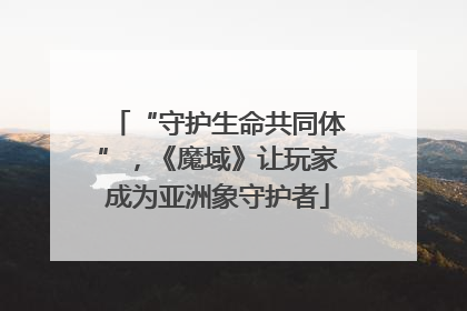 “守护生命共同体”，《魔域》让玩家成为亚洲象守护者