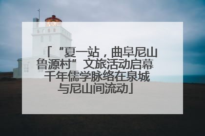 “夏一站，曲阜尼山鲁源村”文旅活动启幕 千年儒学脉络在泉城与尼山间流动