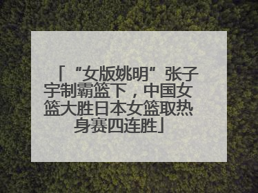 “女版姚明”张子宇制霸篮下，中国女篮大胜日本女篮取热身赛四连胜