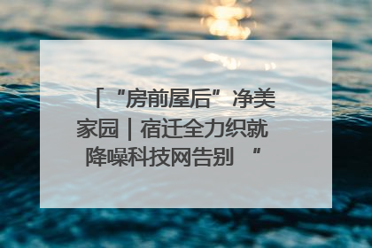 “房前屋后”净美家园｜宿迁全力织就降噪科技网告别 “声” 烦恼