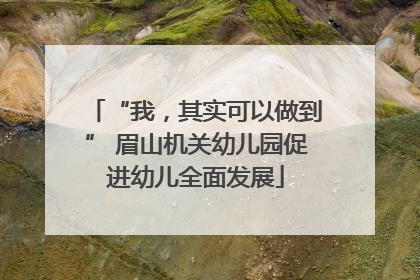 “我，其实可以做到” 眉山机关幼儿园促进幼儿全面发展