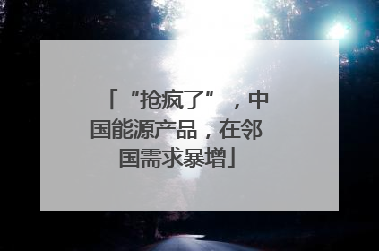 “抢疯了”，中国能源产品，在邻国需求暴增