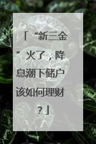 “新三金”火了，降息潮下储户该如何理财？