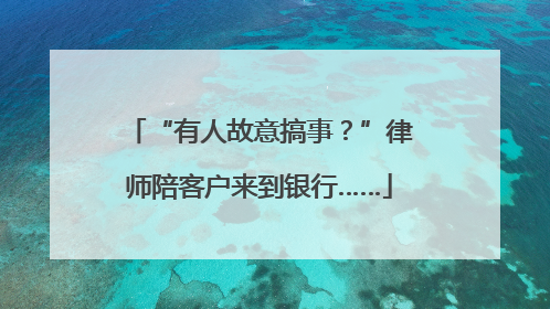 “有人故意搞事？”律师陪客户来到银行……