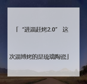 “进淄赶烤2.0” 这次淄博烤的是琉璃陶瓷