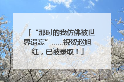 “那时的我仿佛被世界遗忘”……祝贺赵旭红，已被录取！