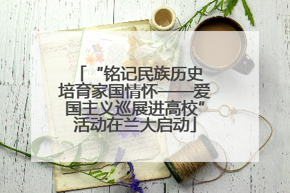 “铭记民族历史 培育家国情怀——爱国主义巡展进高校”活动在兰大启动