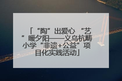 “陶”出爱心 “艺”暖夕阳——义乌杭畴小学“非遗+公益”项目化实践活动