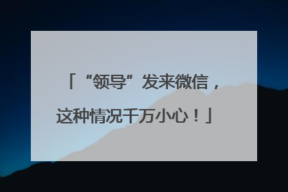 “领导”发来微信，这种情况千万小心！