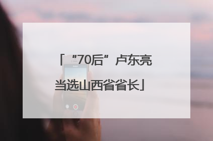 “70后”卢东亮当选山西省省长