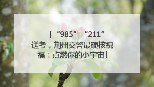 “985”“211”送考，荆州交警最硬核祝福：点燃你的小宇宙