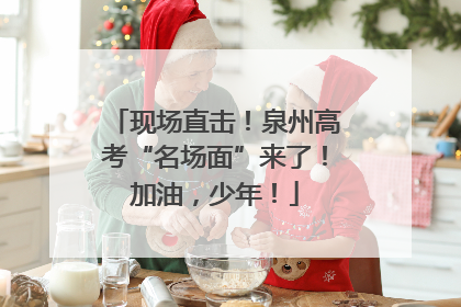 现场直击！泉州高考“名场面”来了！加油，少年！