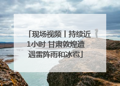 现场视频丨持续近1小时 甘肃敦煌遭遇雷阵雨和冰雹