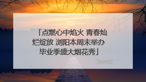 点燃心中焰火 青春灿烂绽放 浏阳本周末举办毕业季盛大烟花秀