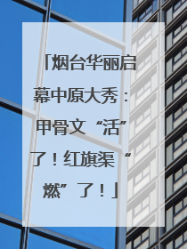 烟台华丽启幕中原大秀：甲骨文“活”了！红旗渠“燃”了！