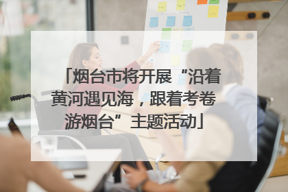 烟台市将开展“沿着黄河遇见海，跟着考卷游烟台”主题活动