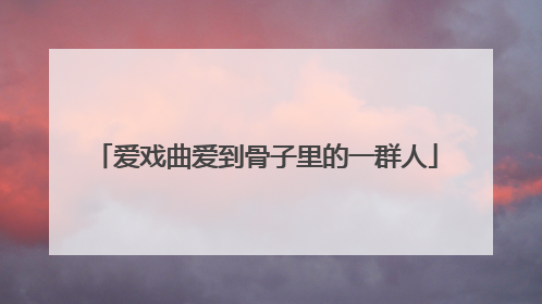 爱戏曲爱到骨子里的一群人