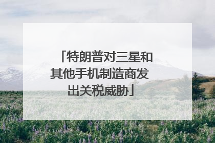 特朗普对三星和其他手机制造商发出关税威胁