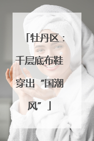 牡丹区：千层底布鞋穿出“国潮风”