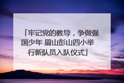 牢记党的教导，争做强国少年 眉山彭山四小举行新队员入队仪式
