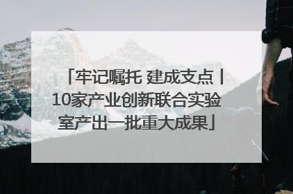 牢记嘱托 建成支点丨10家产业创新联合实验室产出一批重大成果
