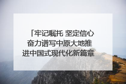 牢记嘱托 坚定信心 奋力谱写中原大地推进中国式现代化新篇章（六）河南绘就“行走河南·读懂中国”新画卷丨牢记嘱托谱新篇