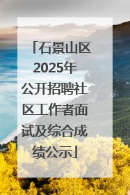 石景山区2025年公开招聘社区工作者面试及综合成绩公示