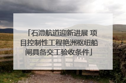 石澧航道迎新进展 项目控制性工程艳洲枢纽船闸具备交工验收条件