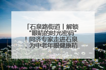 石泉路街道丨解锁“眼睛的时光密码”！同济专家走进石泉，为中老年眼健康精准“护航”