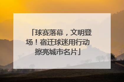 球赛落幕，文明登场！宿迁球迷用行动擦亮城市名片