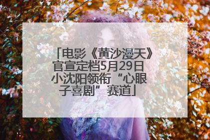 电影《黄沙漫天》官宣定档5月29日 小沈阳领衔“心眼子喜剧”赛道